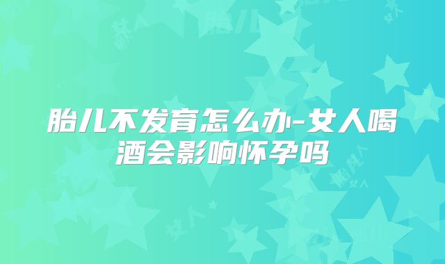 胎儿不发育怎么办-女人喝酒会影响怀孕吗