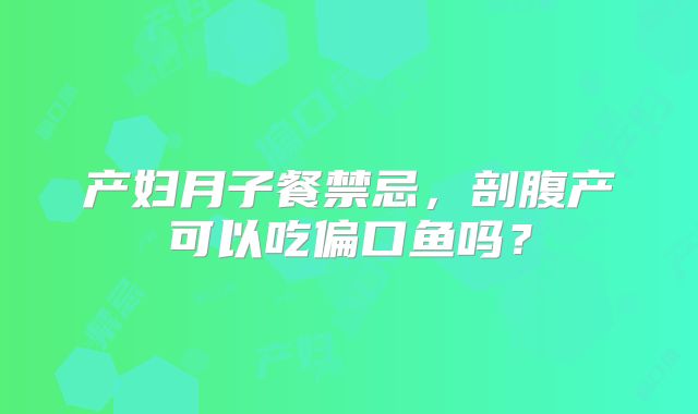 产妇月子餐禁忌，剖腹产可以吃偏口鱼吗？