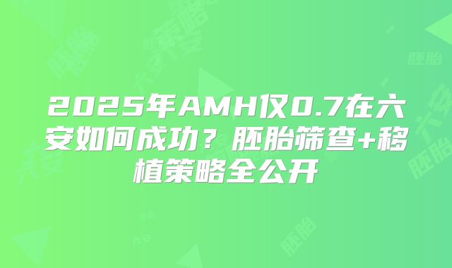 2025年AMH仅0.7在六安如何成功?胚胎筛查+移植策略全公开
