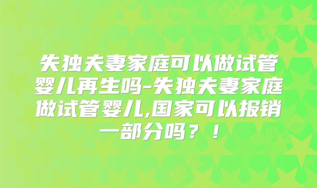 失独夫妻家庭可以做试管婴儿再生吗-失独夫妻家庭做试管婴儿,国家可以报销一部分吗？！