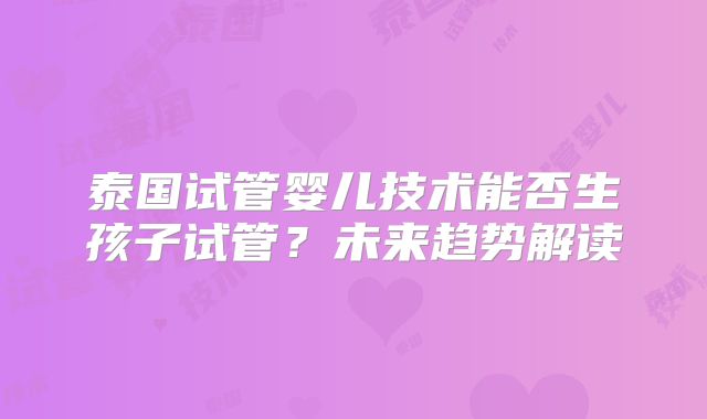 泰国试管婴儿技术能否生孩子试管？未来趋势解读