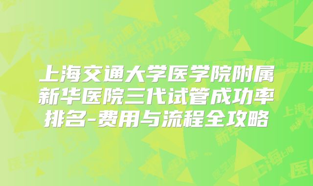 上海交通大学医学院附属新华医院三代试管成功率排名-费用与流程全攻略