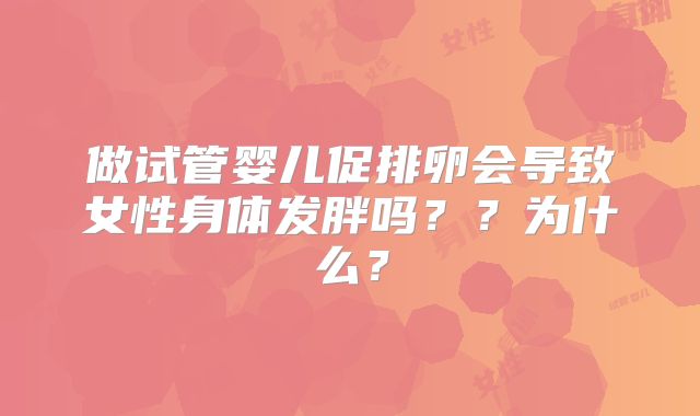 做试管婴儿促排卵会导致女性身体发胖吗？？为什么？