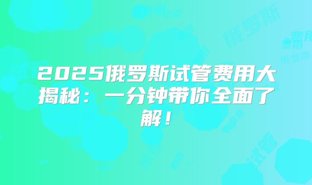 2025俄罗斯试管费用大揭秘：一分钟带你全面了解！