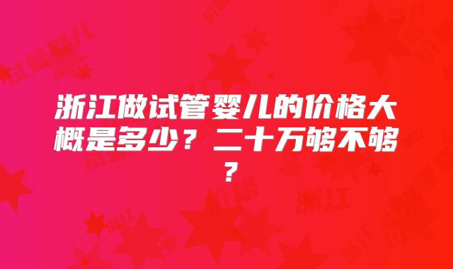浙江做试管婴儿的价格大概是多少？二十万够不够？