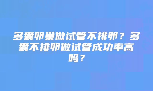 多囊卵巢做试管不排卵？多囊不排卵做试管成功率高吗？