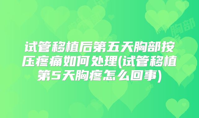 试管移植后第五天胸部按压疼痛如何处理(试管移植第5天胸疼怎么回事)
