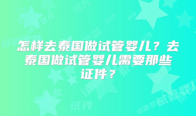 怎样去泰国做试管婴儿？去泰国做试管婴儿需要那些证件？