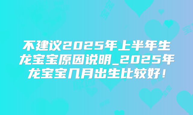 不建议2025年上半年生龙宝宝原因说明_2025年龙宝宝几月出生比较好！
