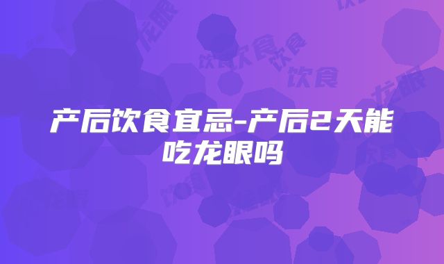 产后饮食宜忌-产后2天能吃龙眼吗
