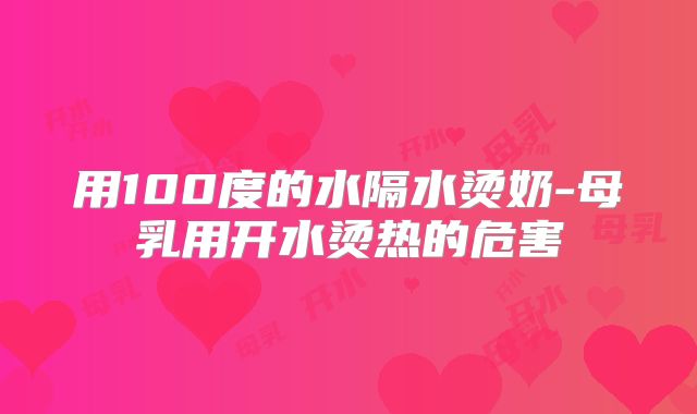 用100度的水隔水烫奶-母乳用开水烫热的危害