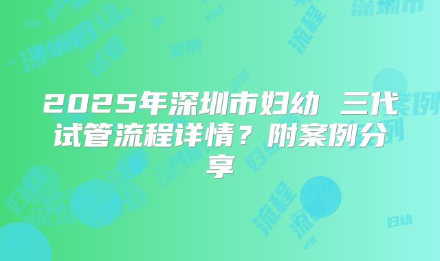 2025年深圳市妇幼 三代试管流程详情?附案例分享