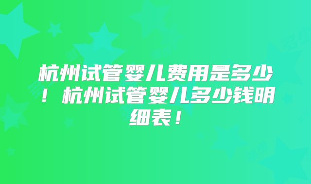 杭州试管婴儿费用是多少！杭州试管婴儿多少钱明细表！