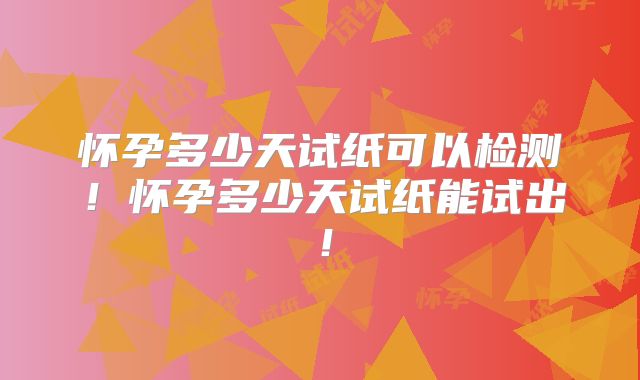 怀孕多少天试纸可以检测!怀孕多少天试纸能试出!