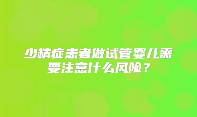少精症患者做试管婴儿需要注意什么风险？