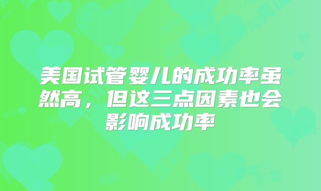 美国试管婴儿的成功率虽然高,但这三点因素也会影响成功率