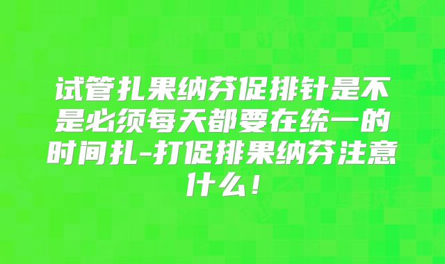 试管扎果纳芬促排针是不是必须每天都要在统一的时间扎-打促排果纳芬注意什么！