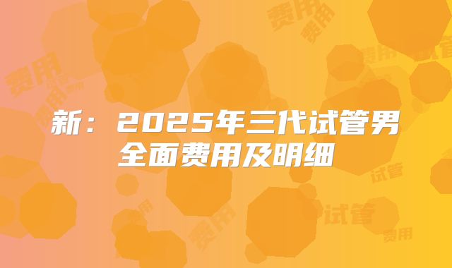 新：2025年三代试管男全面费用及明细