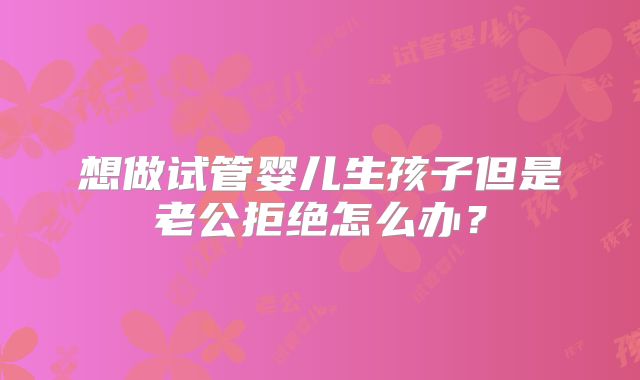 想做试管婴儿生孩子但是老公拒绝怎么办？