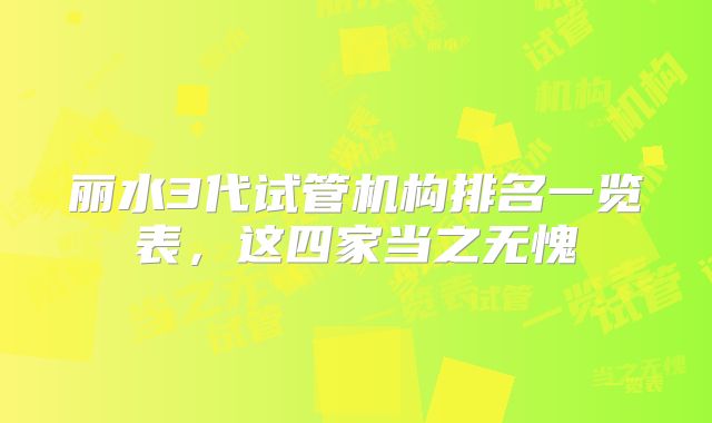丽水3代试管机构排名一览表，这四家当之无愧