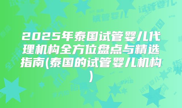 2025年泰国试管婴儿代理机构全方位盘点与精选指南(泰国的试管婴儿机构)