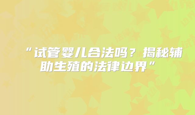 “试管婴儿合法吗？揭秘辅助生殖的法律边界”
