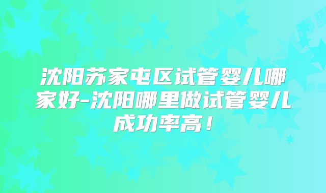 沈阳苏家屯区试管婴儿哪家好-沈阳哪里做试管婴儿成功率高！