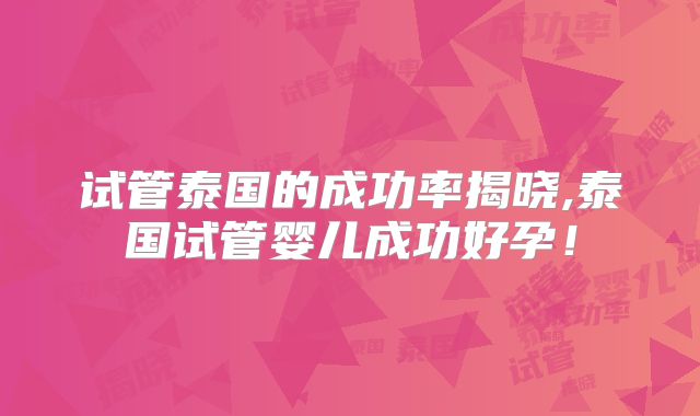 试管泰国的成功率揭晓,泰国试管婴儿成功好孕！