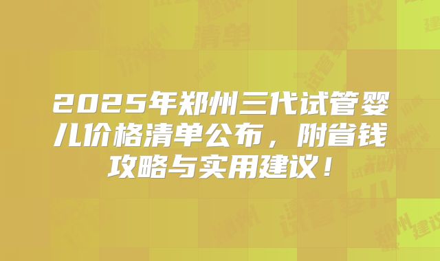 2025年郑州三代试管婴儿价格清单公布，附省钱攻略与实用建议！