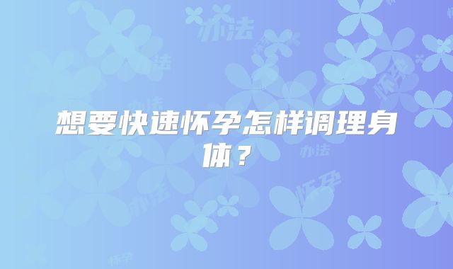 想要快速怀孕怎样调理身体?