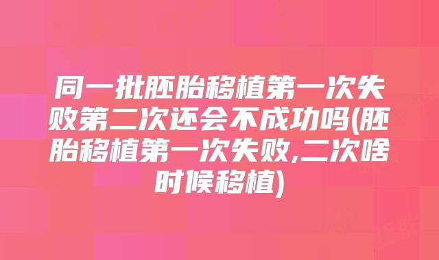 同一批胚胎移植第一次失败第二次还会不成功吗(胚胎移植第一次失败,二次啥时候移植)