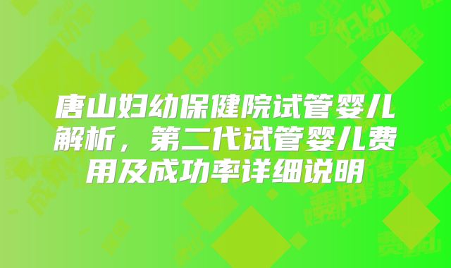 唐山妇幼保健院试管婴儿解析，第二代试管婴儿费用及成功率详细说明