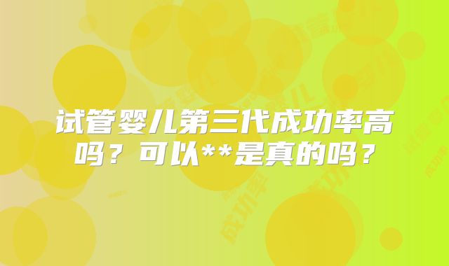 试管婴儿第三代成功率高吗?可以**是真的吗?
