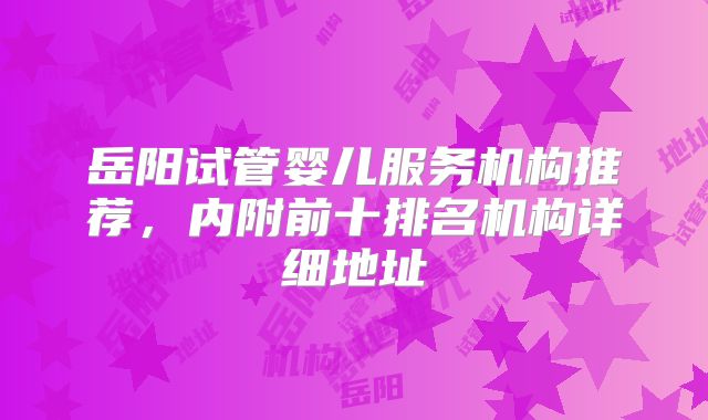 岳阳试管婴儿服务机构推荐，内附前十排名机构详细地址