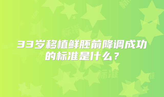 33岁移植鲜胚前降调成功的标准是什么?