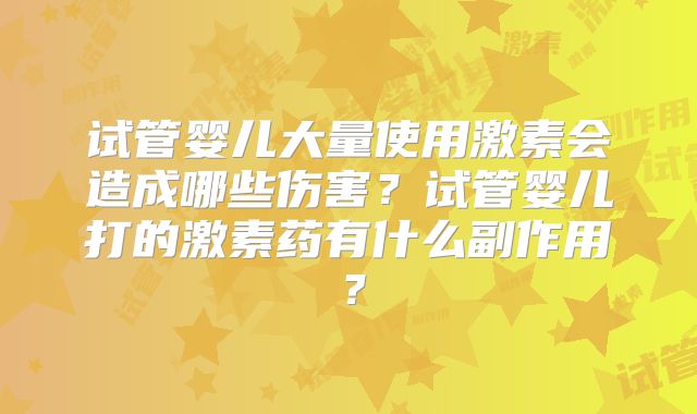 试管婴儿大量使用激素会造成哪些伤害？试管婴儿打的激素药有什么副作用？