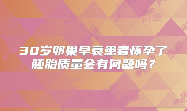 30岁卵巢早衰患者怀孕了胚胎质量会有问题吗？