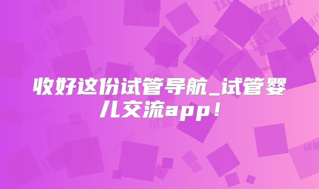 收好这份试管导航_试管婴儿交流app！