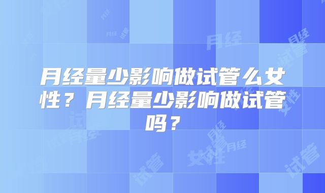 月经量少影响做试管么女性?月经量少影响做试管吗?