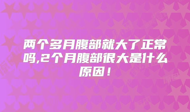 两个多月腹部就大了正常吗,2个月腹部很大是什么原因！