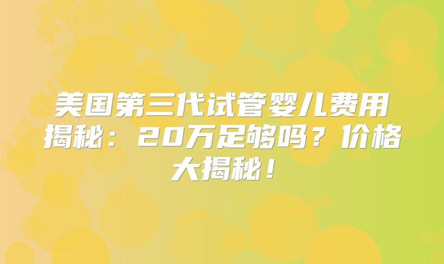 美国第三代试管婴儿费用揭秘:20万足够吗?价格大揭秘!