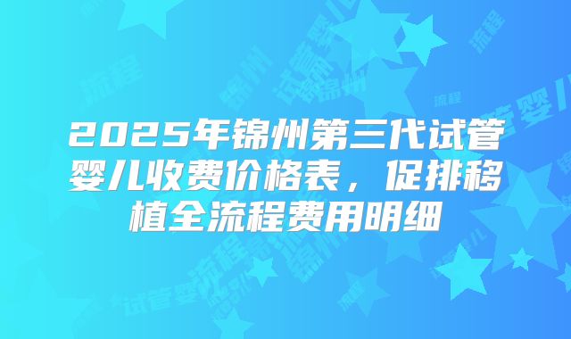 2025年锦州第三代试管婴儿收费价格表,促排移植全流程费用明细