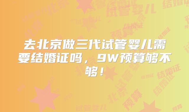 去北京做三代试管婴儿需要结婚证吗，9W预算够不够！