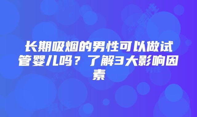 长期吸烟的男性可以做试管婴儿吗？了解3大影响因素