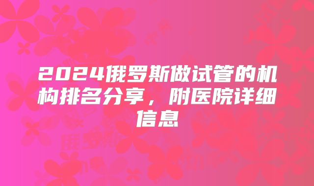 2024俄罗斯做试管的机构排名分享，附医院详细信息
