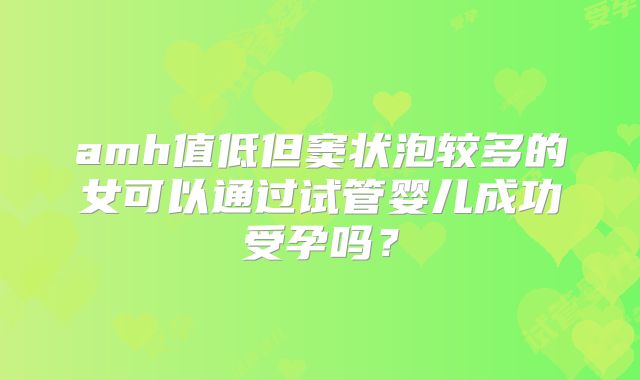 amh值低但窦状泡较多的女可以通过试管婴儿成功受孕吗?
