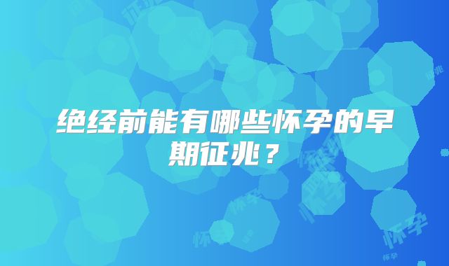 绝经前能有哪些怀孕的早期征兆？