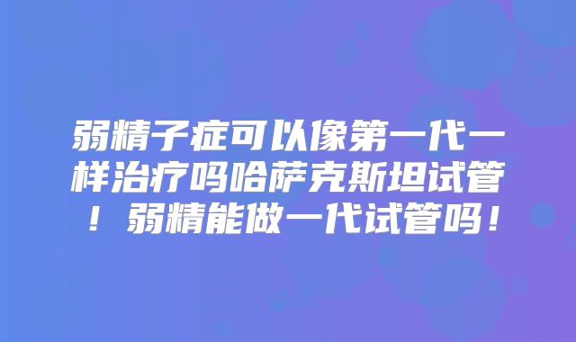 弱精子症可以像第一代一样治疗吗哈萨克斯坦试管!弱精能做一代试管吗!
