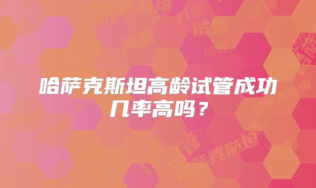 哈萨克斯坦高龄试管成功几率高吗？
