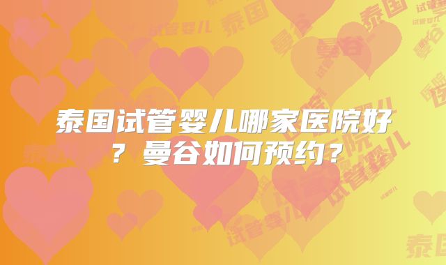 泰国试管婴儿哪家医院好?曼谷如何预约?